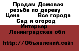 Продам Домовая резьба по дереву  › Цена ­ 500 - Все города Сад и огород » Интерьер   . Ленинградская обл.